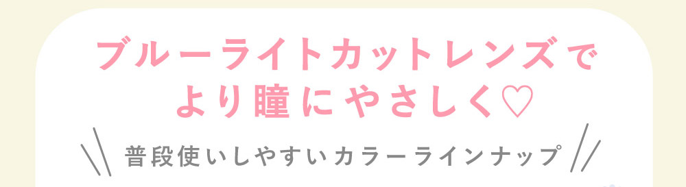 ブルーライトカットレンズでより瞳にやさしく? 普段使いしやすいカラーラインナップ