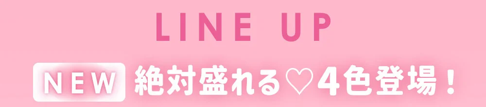 LINE UP NEW 絶対盛れる♡4色登場！