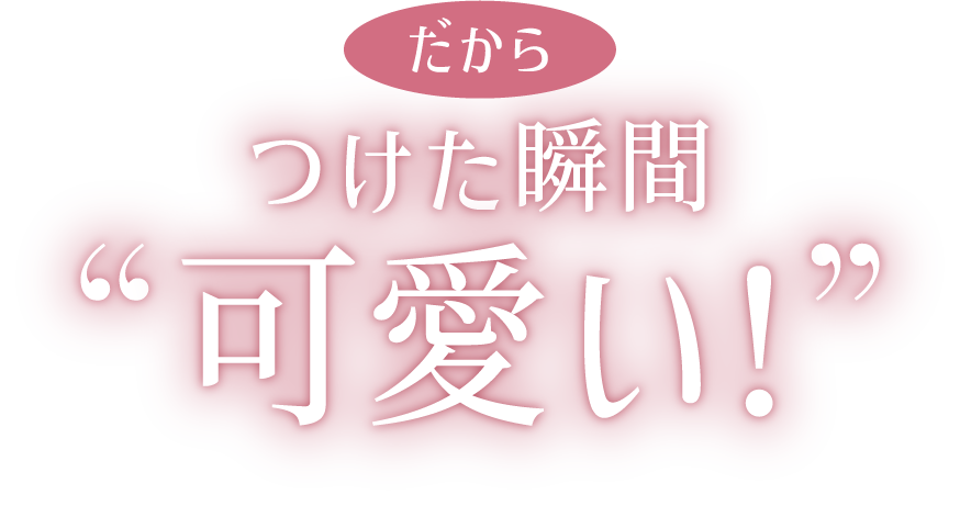 だから つけた瞬間可愛い！