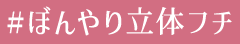 #ぼんやり立体フチ