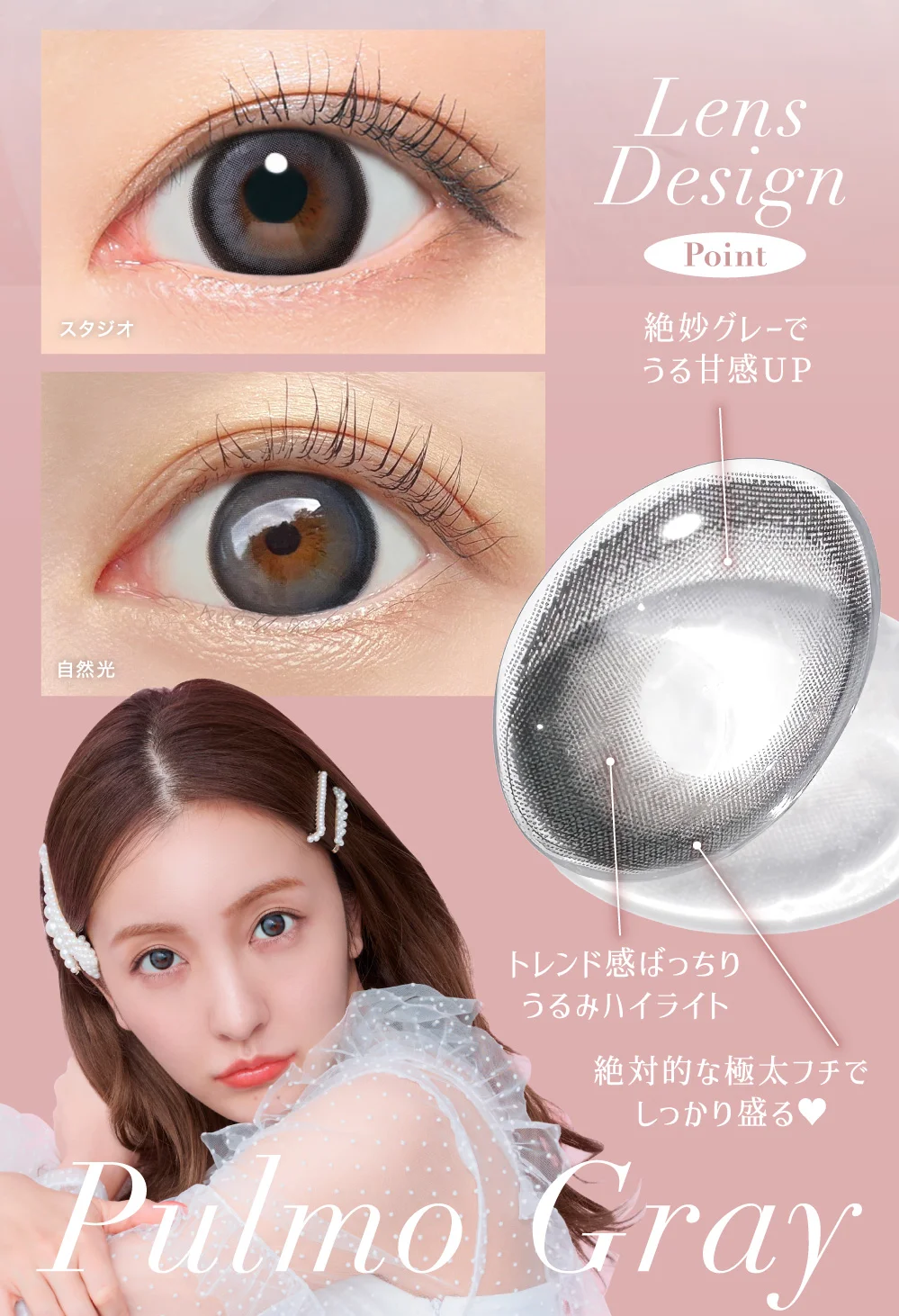 Lens Design [Point]絶妙グレーでうる甘感UP トレンド感ばっちりうるみハイライト 絶対的な極太フチでしっかり盛る♥